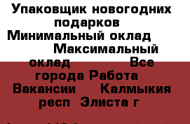 Упаковщик новогодних подарков › Минимальный оклад ­ 38 000 › Максимальный оклад ­ 50 000 - Все города Работа » Вакансии   . Калмыкия респ.,Элиста г.
